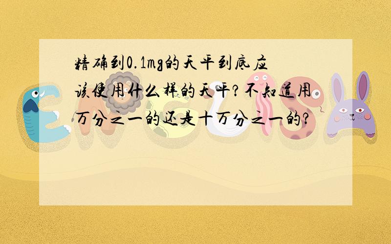 精确到0.1mg的天平到底应该使用什么样的天平?不知道用万分之一的还是十万分之一的?