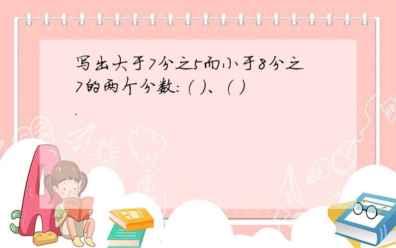 写出大于7分之5而小于8分之7的两个分数：（ ）、（ ）.