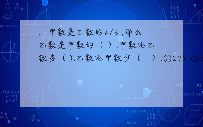 ．甲数是乙数的6/5 ,那么乙数是甲数的（ ）,甲数比乙数多（ ),乙数比甲数少（　）.①20% ②5/6 ③1/6