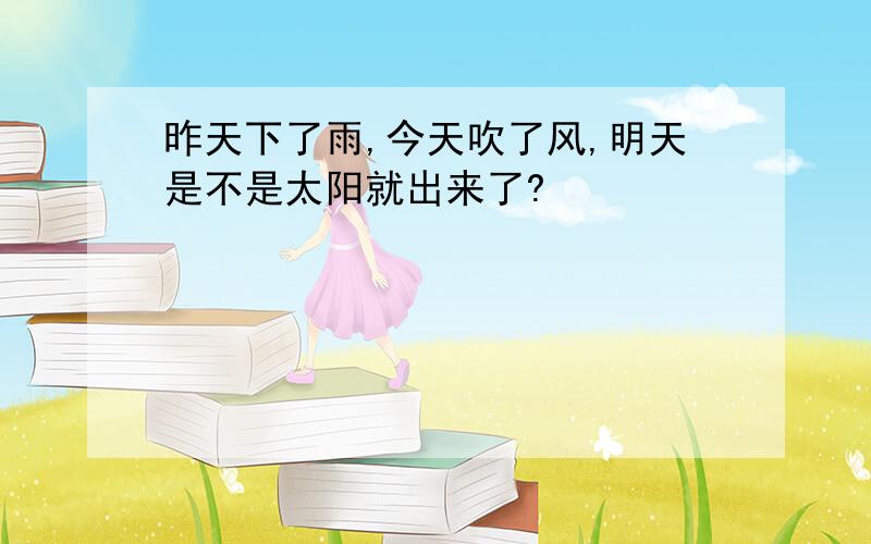 昨天下了雨,今天吹了风,明天是不是太阳就出来了?