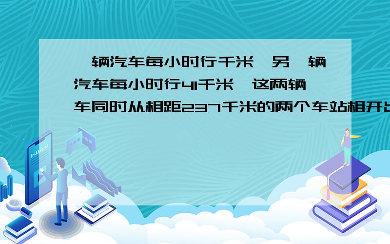 一辆汽车每小时行千米,另一辆汽车每小时行41千米,这两辆车同时从相距237千米的两个车站相开出,经过多少小时两车在途中相