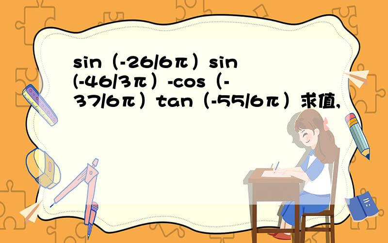 sin（-26/6π）sin(-46/3π）-cos（-37/6π）tan（-55/6π）求值,