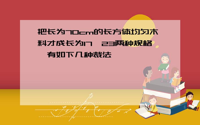 把长为70cm的长方体均匀木料才成长为17、23两种规格,有如下几种裁法