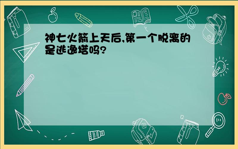 神七火箭上天后,第一个脱离的是逃逸塔吗?