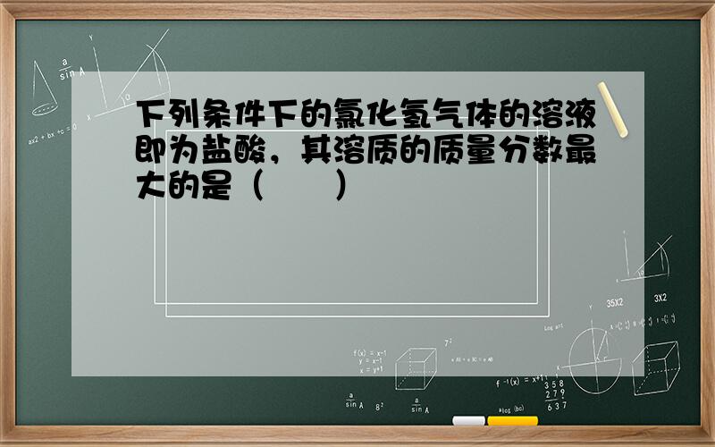 下列条件下的氯化氢气体的溶液即为盐酸，其溶质的质量分数最大的是（　　）