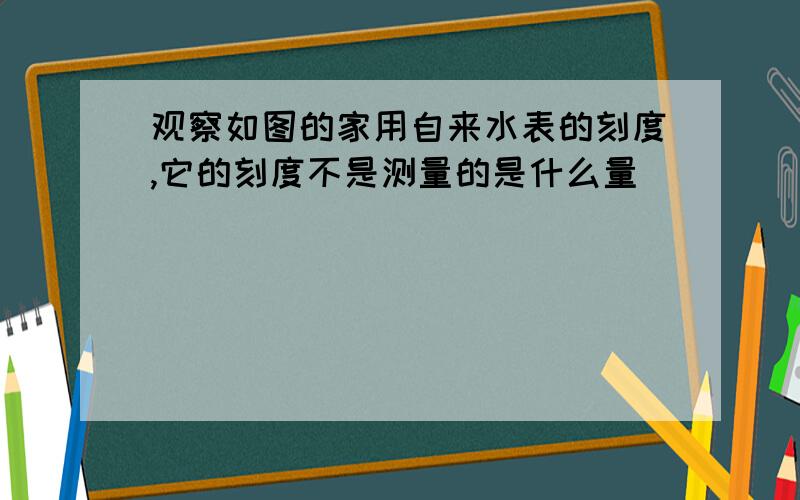 观察如图的家用自来水表的刻度,它的刻度不是测量的是什么量