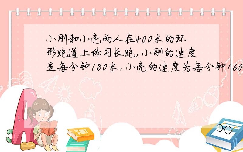 小刚和小亮两人在400米的环形跑道上练习长跑,小刚的速度是每分钟180米,小亮的速度为每分钟160米.若两人同时从同一起