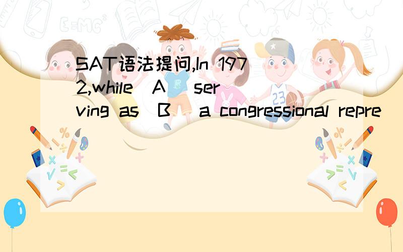 SAT语法提问,In 1972,while(A) serving as(B) a congressional repre