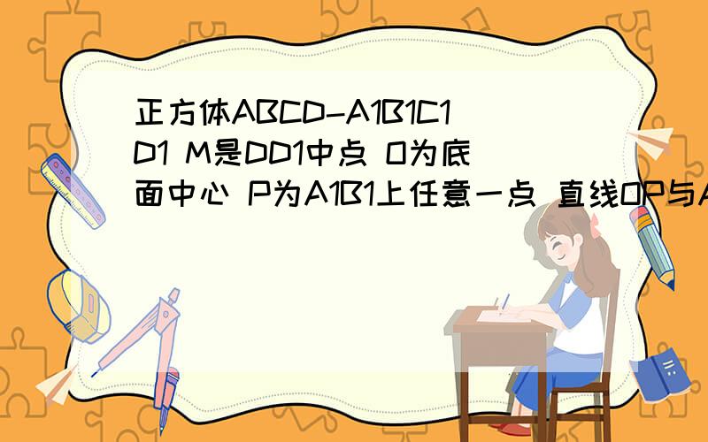 正方体ABCD-A1B1C1D1 M是DD1中点 O为底面中心 P为A1B1上任意一点 直线OP与AM所成角为?告诉我具