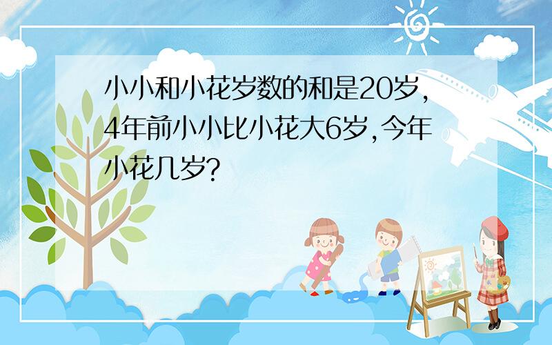 小小和小花岁数的和是20岁,4年前小小比小花大6岁,今年小花几岁?