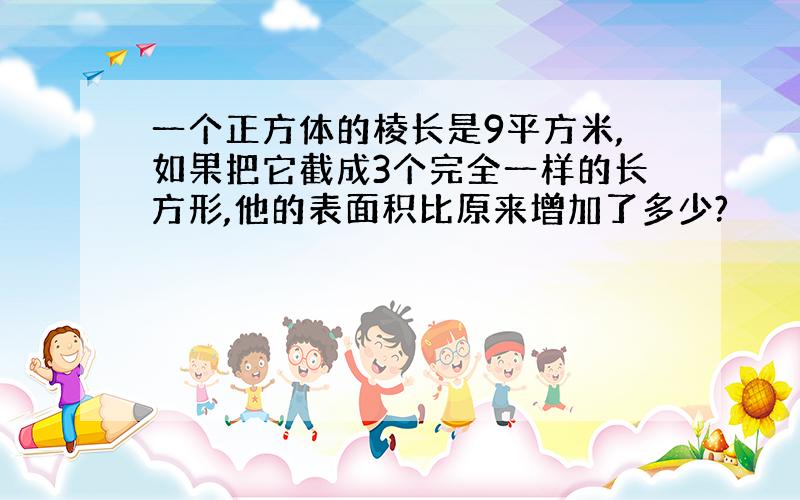 一个正方体的棱长是9平方米,如果把它截成3个完全一样的长方形,他的表面积比原来增加了多少?