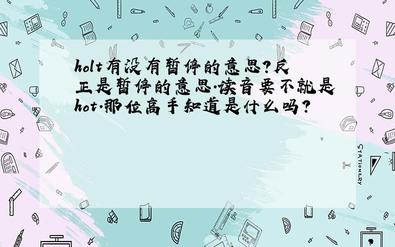 holt有没有暂停的意思?反正是暂停的意思.读音要不就是hot.那位高手知道是什么吗?