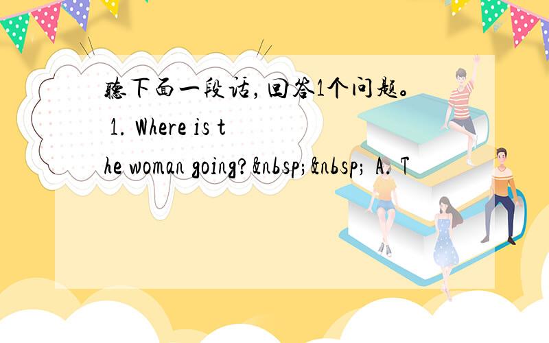 听下面一段话，回答1个问题。 1. Where is the woman going?   A. T