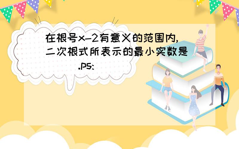 在根号x-2有意义的范围内,二次根式所表示的最小实数是____.ps: