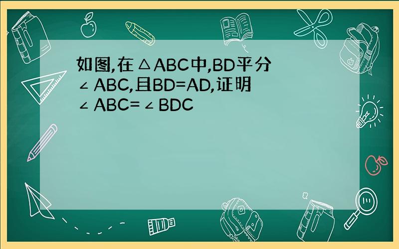 如图,在△ABC中,BD平分∠ABC,且BD=AD,证明∠ABC=∠BDC