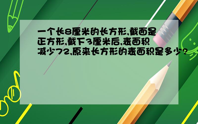 一个长8厘米的长方形,截面是正方形,截下3厘米后,表面积减少72,原来长方形的表面积是多少?