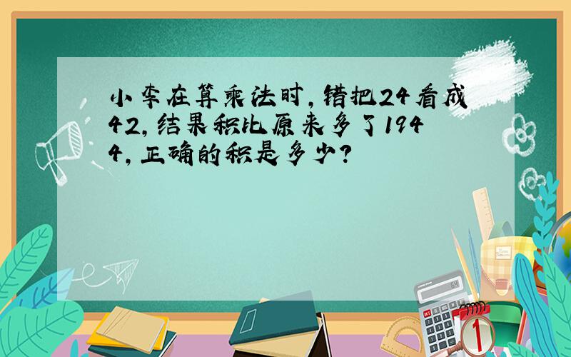 小李在算乘法时,错把24看成42,结果积比原来多了1944,正确的积是多少?