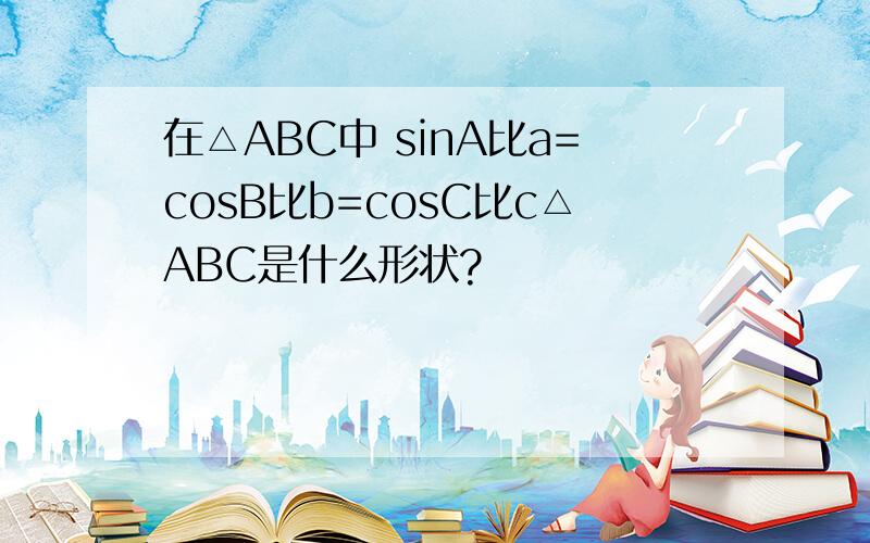 在△ABC中 sinA比a=cosB比b=cosC比c△ABC是什么形状?