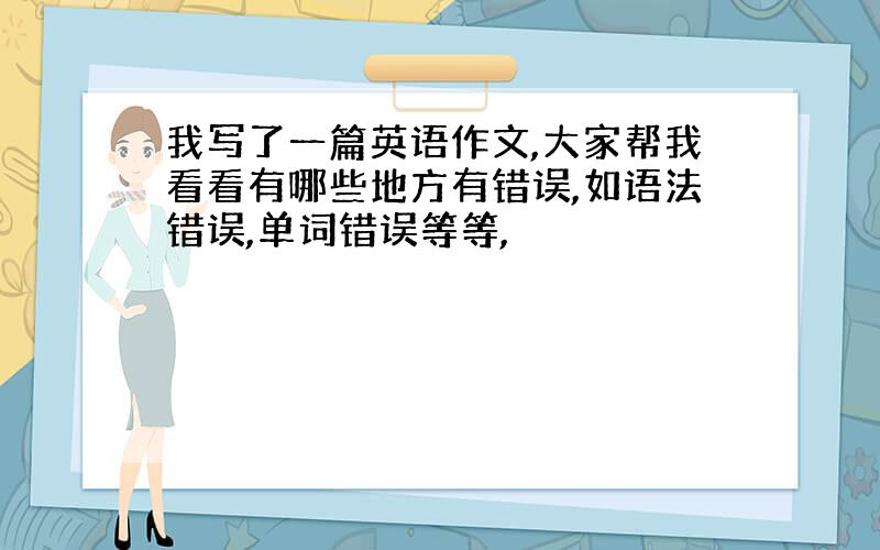 我写了一篇英语作文,大家帮我看看有哪些地方有错误,如语法错误,单词错误等等,