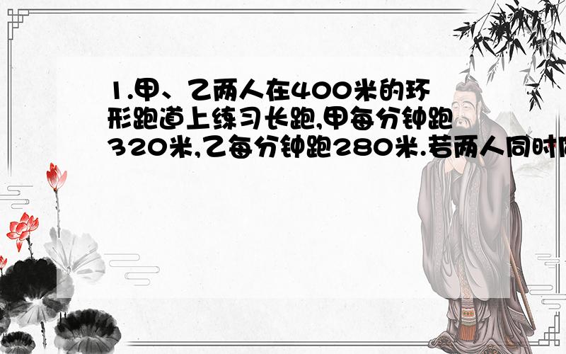 1.甲、乙两人在400米的环形跑道上练习长跑,甲每分钟跑320米,乙每分钟跑280米.若两人同时同地反向出发,