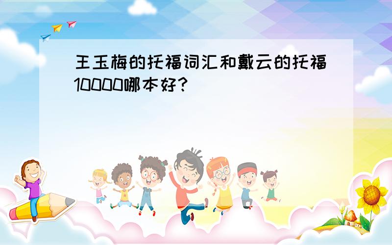 王玉梅的托福词汇和戴云的托福10000哪本好?