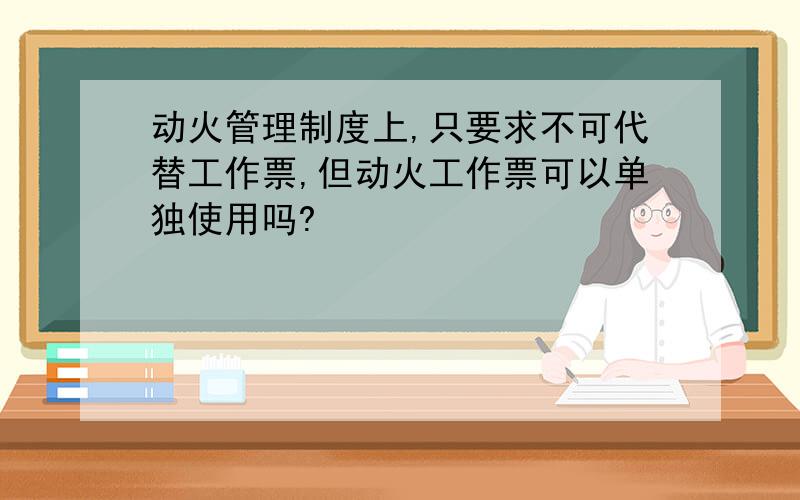 动火管理制度上,只要求不可代替工作票,但动火工作票可以单独使用吗?