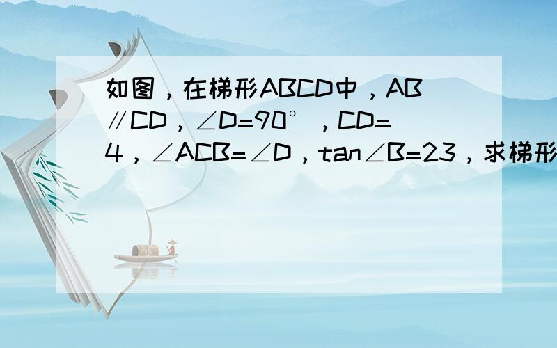 如图，在梯形ABCD中，AB∥CD，∠D=90°，CD=4，∠ACB=∠D，tan∠B=23，求梯形ABCD的面积．