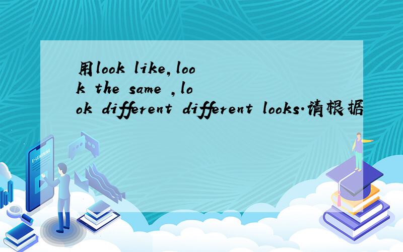 用look like,look the same ,look different different looks.请根据