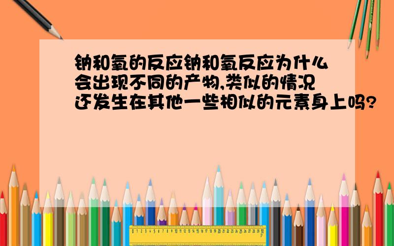 钠和氧的反应钠和氧反应为什么会出现不同的产物,类似的情况还发生在其他一些相似的元素身上吗?