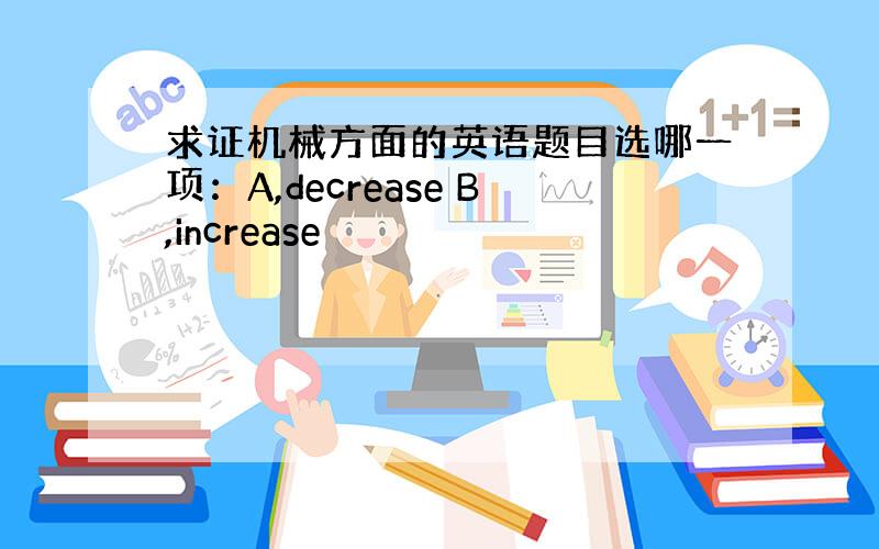 求证机械方面的英语题目选哪一项：A,decrease B,increase