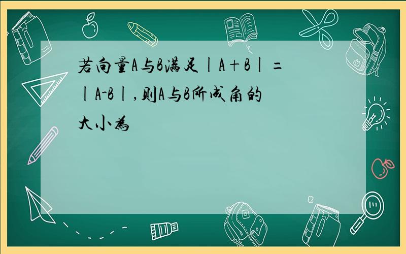 若向量A与B满足|A+B|=|A-B|,则A与B所成角的大小为