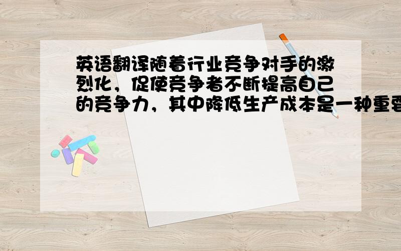 英语翻译随着行业竞争对手的激烈化，促使竞争者不断提高自己的竞争力，其中降低生产成本是一种重要手段，而自动化水平是节约成本