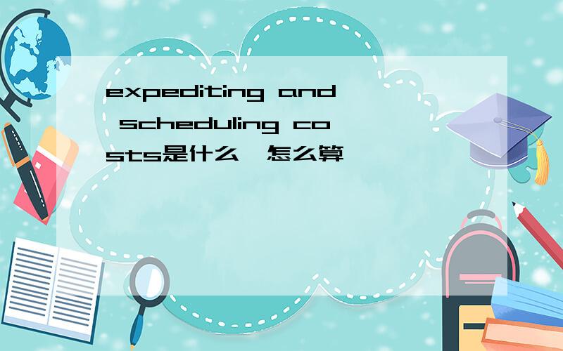 expediting and scheduling costs是什么,怎么算