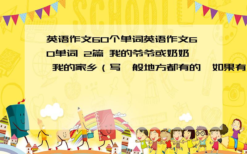 英语作文60个单词英语作文60单词 2篇 我的爷爷或奶奶 我的家乡（写一般地方都有的,如果有宁德的直接写） 就剩3天了