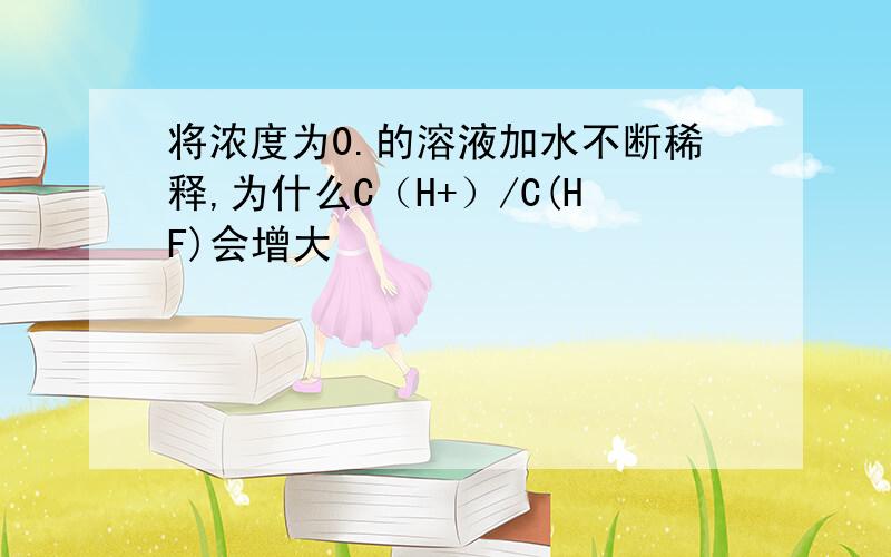 将浓度为0.的溶液加水不断稀释,为什么C（H+）/C(HF)会增大