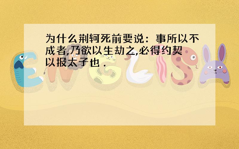 为什么荆轲死前要说：事所以不成者,乃欲以生劫之,必得约契以报太子也 .