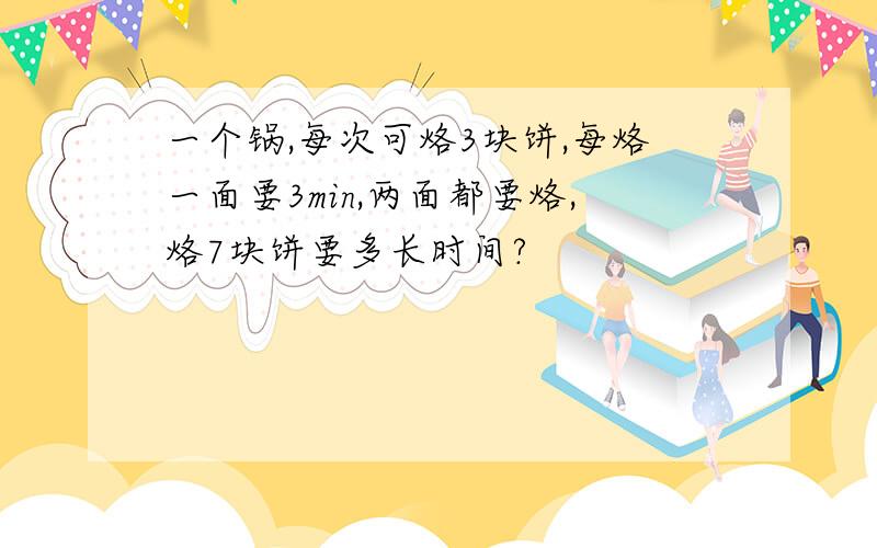 一个锅,每次可烙3块饼,每烙一面要3min,两面都要烙,烙7块饼要多长时间?