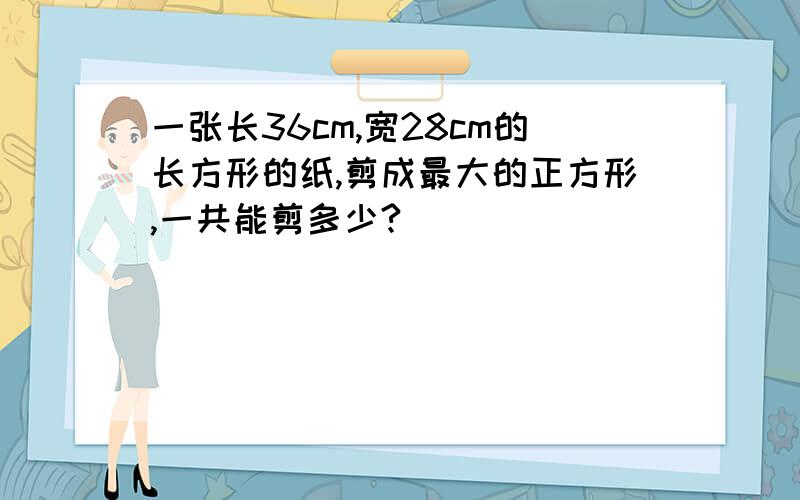 一张长36cm,宽28cm的长方形的纸,剪成最大的正方形,一共能剪多少?