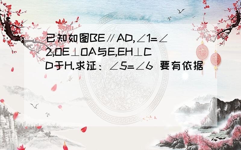 已知如图BE∥AD,∠1=∠2,OE⊥OA与E,EH⊥CD于H.求证：∠5=∠6 要有依据