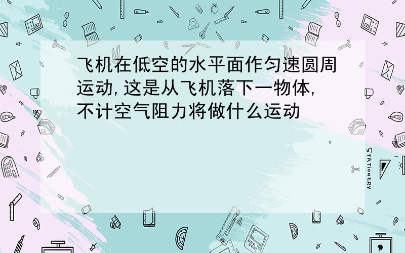 飞机在低空的水平面作匀速圆周运动,这是从飞机落下一物体,不计空气阻力将做什么运动