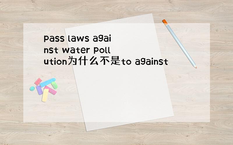 pass laws against water pollution为什么不是to against