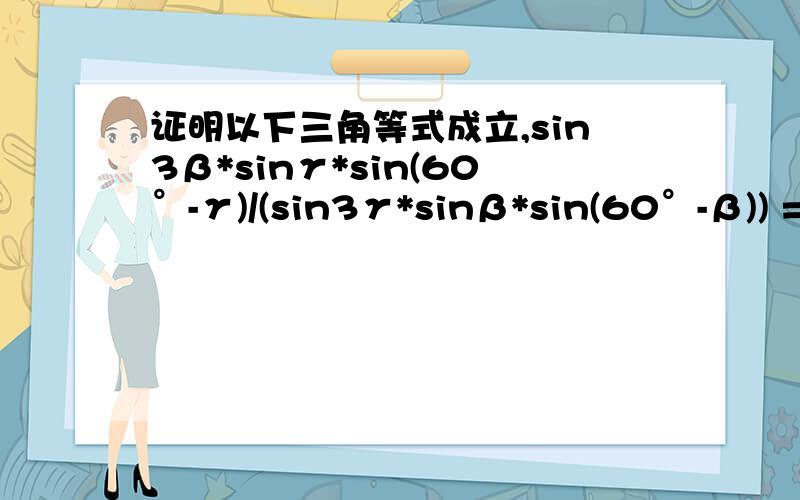 证明以下三角等式成立,sin3β*sinγ*sin(60°-γ)/(sin3γ*sinβ*sin(60°-β)) =si