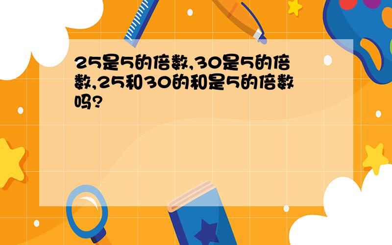 25是5的倍数,30是5的倍数,25和30的和是5的倍数吗?