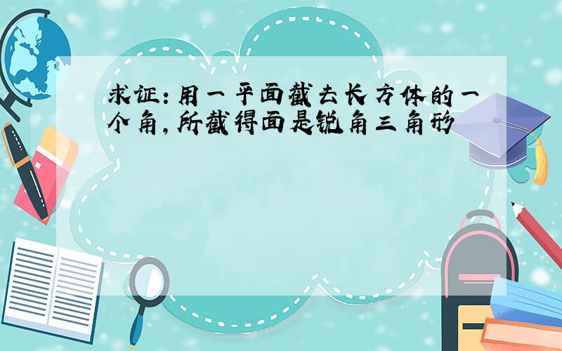 求证：用一平面截去长方体的一个角,所截得面是锐角三角形