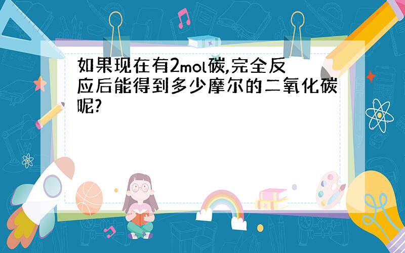 如果现在有2mol碳,完全反应后能得到多少摩尔的二氧化碳呢?