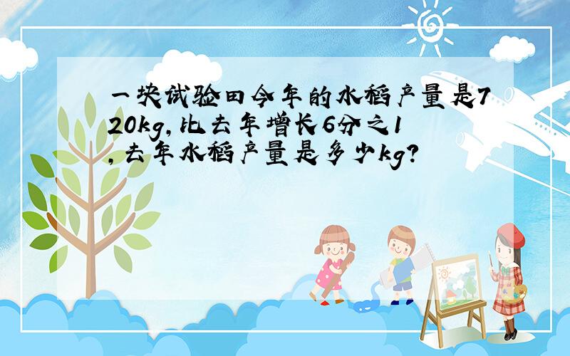 一块试验田今年的水稻产量是720kg,比去年增长6分之1,去年水稻产量是多少kg?