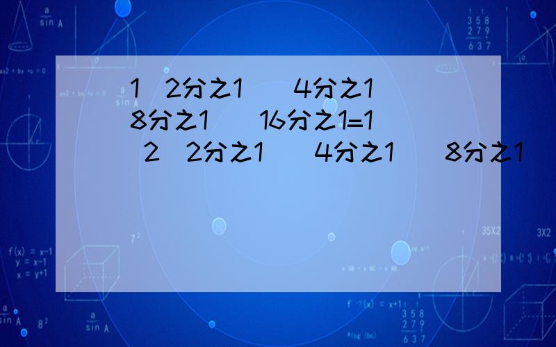 （1）2分之1（)4分之1（）8分之1（）16分之1=1 （2）2分之1（)4分之1（）8分之1（）16分之1=4