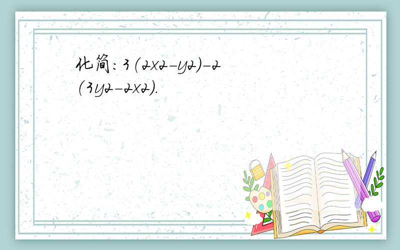 化简：3（2x2-y2）-2（3y2-2x2）．