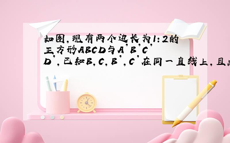 如图，现有两个边长为1：2的正方形ABCD与A′B′C′D′，已知B，C，B′，C′在同一直线上，且点C与点B′重合，请