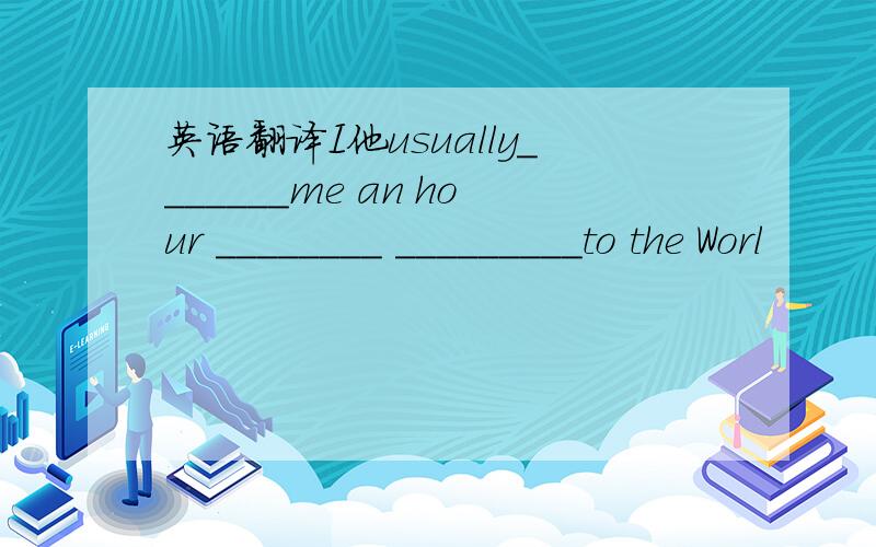 英语翻译I他usually_______me an hour ________ _________to the Worl